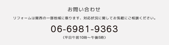 お問い合わせ先 電話番号 06-6981-9363（平日10時～17時） ※リフォームは関西の一部地域に限ります。
